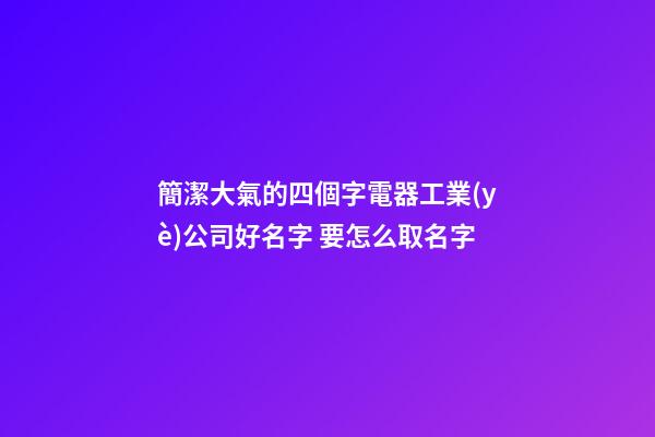 簡潔大氣的四個字電器工業(yè)公司好名字 要怎么取名字